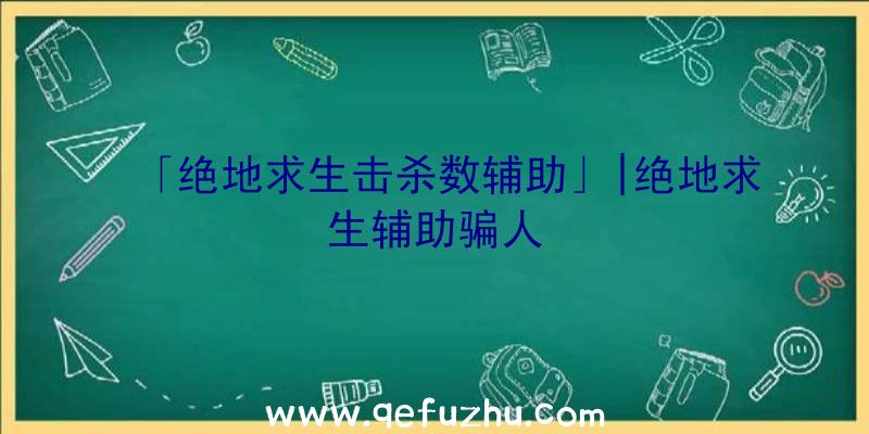 「绝地求生击杀数辅助」|绝地求生辅助骗人